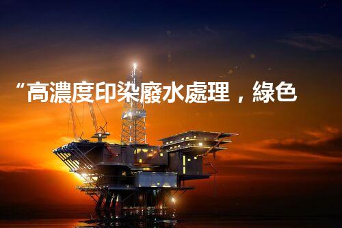 “高濃度印染廢水處理，綠色創(chuàng)新，凈享環(huán)保新篇章”